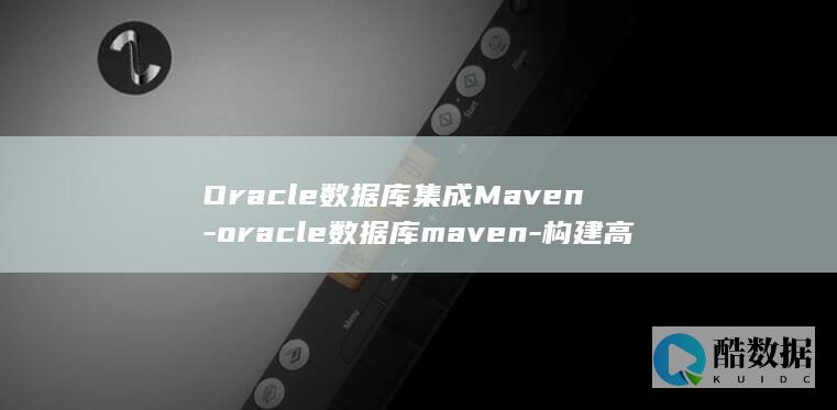 Oracle数据库集成Maven-oracle数据库maven-构建高效开发环境 (oracle是什么)