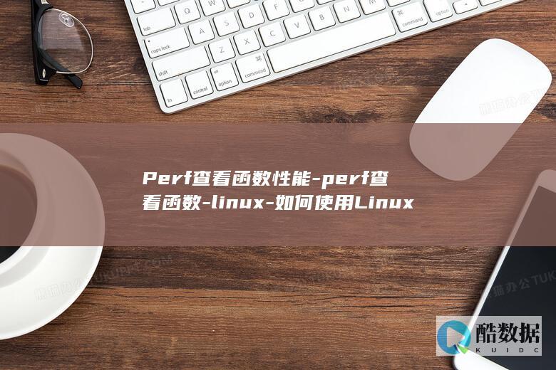 Perf查看函数性能-perf查看函数-linux-如何使用Linux (perf查看CPU使用率)