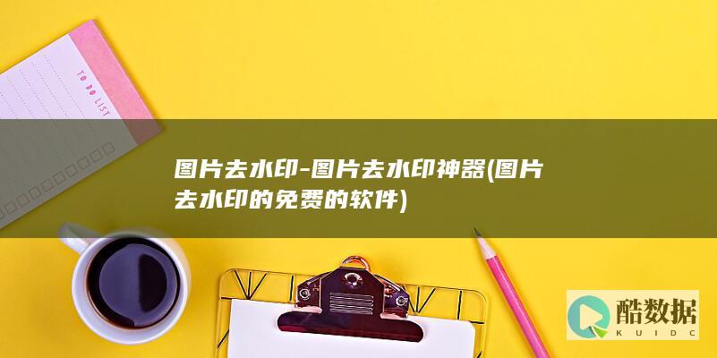 图片去水印-图片去水印神器 (图片去水印的免费的软件)