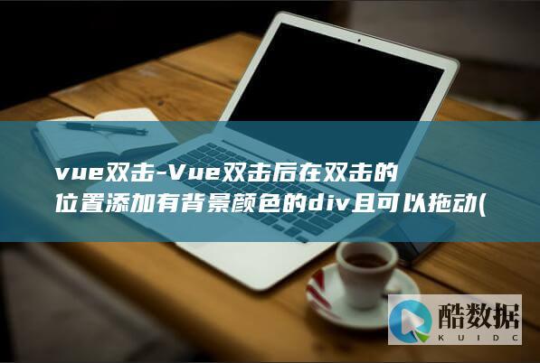 vue双击-Vue双击后在双击的位置添加有背景颜色的div且可以拖动 (Vue双击事件不触发单击事件)