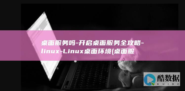 桌面服务吗-开启桌面服务全攻略-linux-Linux桌面环境 (桌面服务是什么意思)