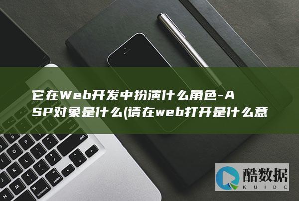 它在Web开发中扮演什么角色-ASP对象是什么 (请在web打开是什么意思)