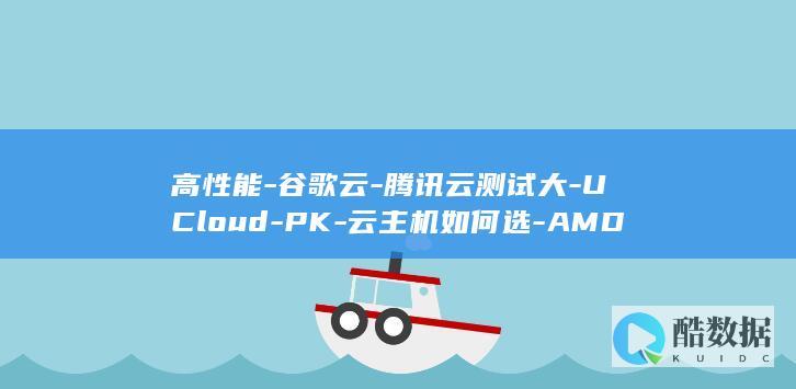 高性能-谷歌云-腾讯云测试大-UCloud-PK-云主机如何选-AMD-AWS (2021最新谷歌)
