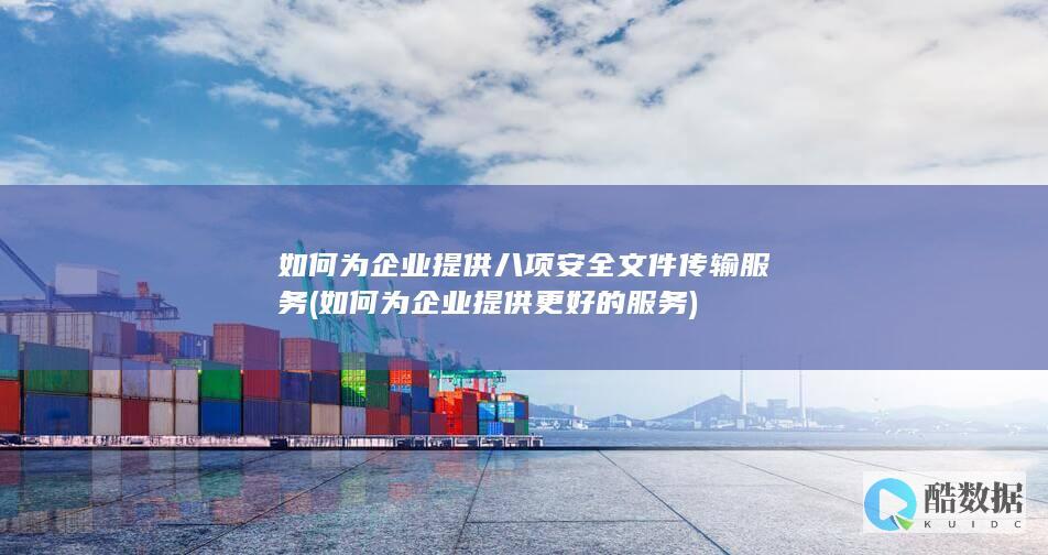 如何为企业提供八项安全文件传输服务 (如何为企业提供更好的服务)