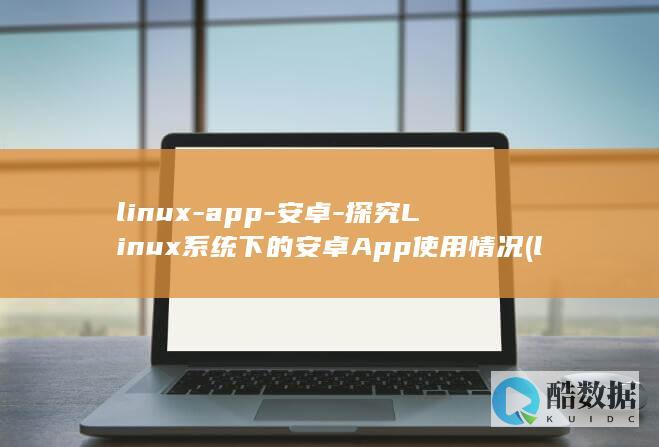 linux-app-安卓-探究Linux系统下的安卓App使用情况 (linux系统)