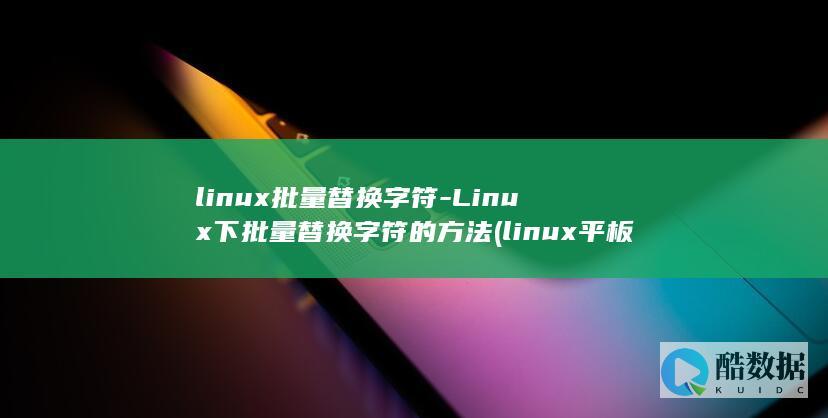 linux批量替换字符-Linux下批量替换字符的方法 (linux平板)