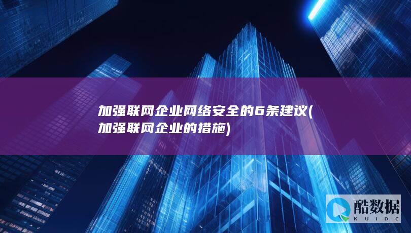 加强联网企业网络安全的6条建议 (加强联网企业的措施)
