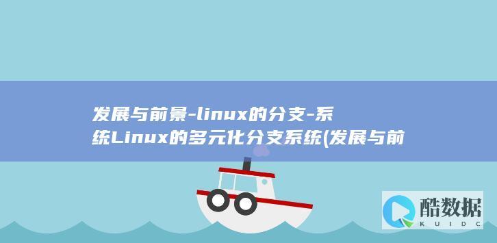 发展与前景-linux的分支-系统Linux的多元化分支系统 (发展与前景怎么写PPT)