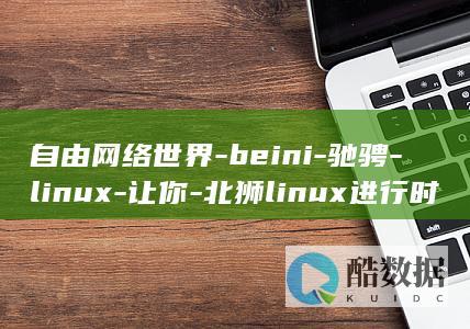 自由网络世界-beini-驰骋-linux-让你-北狮linux进行时 (自由世界网游)