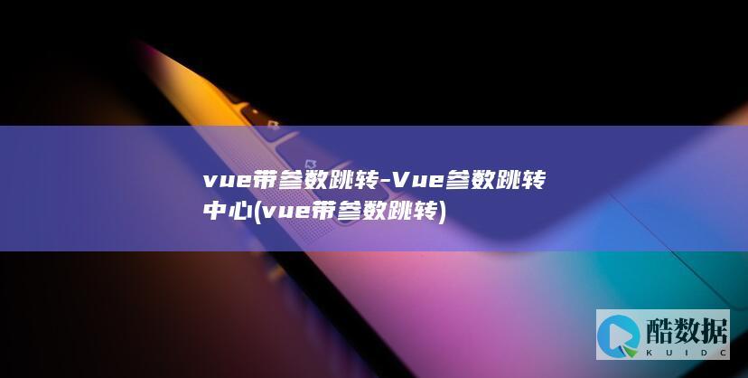 vue带参数跳转-Vue参数跳转中心 (vue带参数跳转)