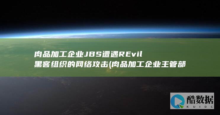 肉品加工企业JBS遭遇REvil黑客组织的网络攻击 (肉品加工企业主管部门是哪里)