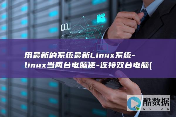 用最新的系统最新Linux系统-linux当两台电脑使-连接双台电脑 (用最新的系统安装软件)