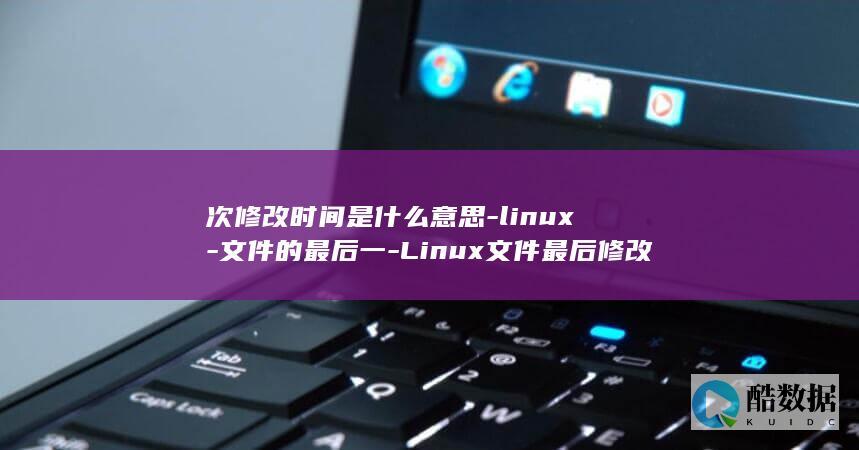 次修改时间是什么意思-linux-文件的最后一-Linux文件最后修改时间的意义解析 (安全生产法第三次修改时间是)
