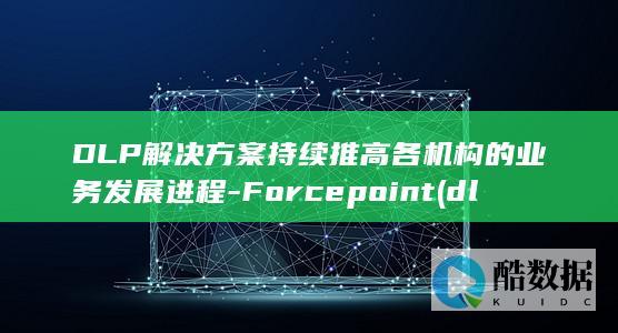 DLP解决方案持续推高各机构的业务发展进程-Forcepoint (dlp解决方案)