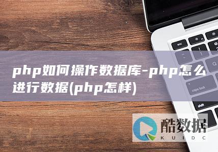php如何操作数据库-php怎么进行数据 (php怎样)