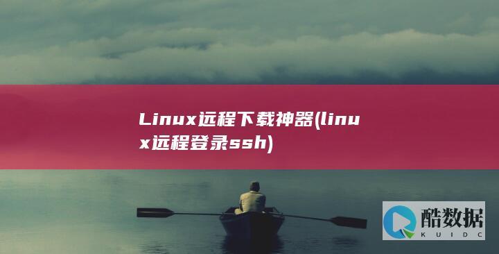 Linux远程下载神器 (linux远程登录ssh)