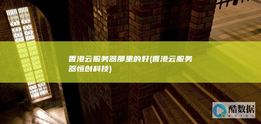 香港云服务器那里的好 (香港云服务器恒创科技)