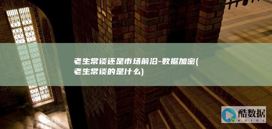 老生常谈还是市场前沿-数据加密 (老生常谈的是什么)