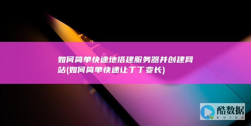 如何简单快速地搭建服务器并创建网站 (如何简单快速让丁丁变长)
