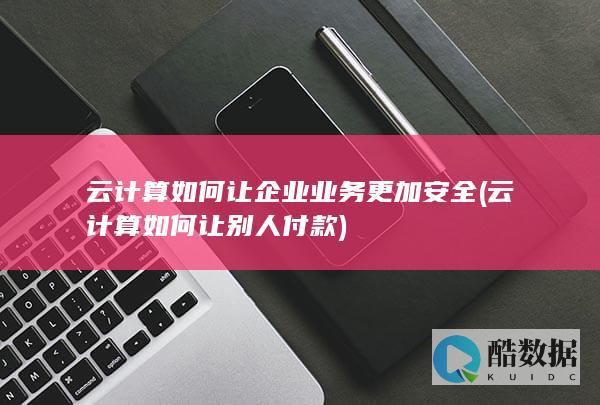 云计算如何让企业业务更加安全 (云计算如何让别人付款)