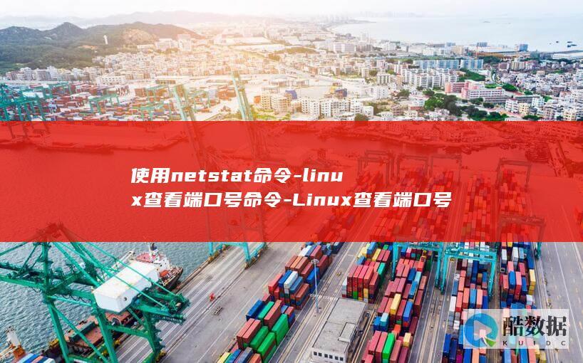 使用netstat命令-linux查看端口号命令-Linux查看端口号 (使用灭火器人要站在上风口还是下风口)