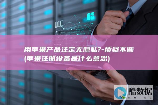 用苹果产品注定无隐私?-质疑不断 (苹果注册设备是什么意思)