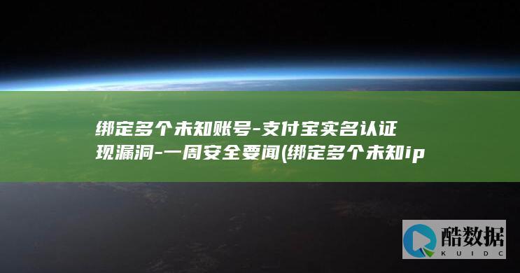 绑定多个未知账号-支付宝实名认证现漏洞-一周安全要闻 (绑定多个未知ip)