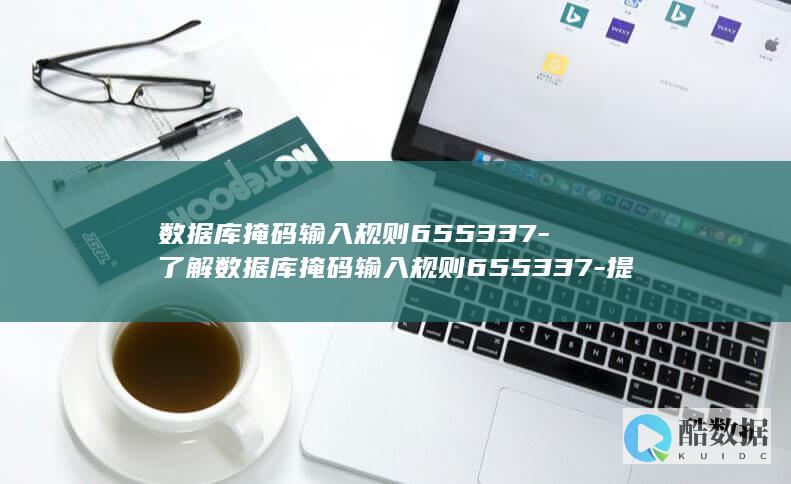 数据库掩码输入规则655337-了解数据库掩码输入规则655337-提高数据安全性 (数据库掩码输入方法)