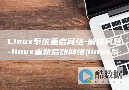 Linux系统重启网络-解决问题-linux重新启动网络 (linux系统和win系统有什么区别?)
