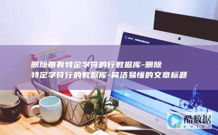 删除带有特定字符的行数据库-删除特定字符行的数据库-简洁易懂的文章标题 (删除包含特定字符的行)
