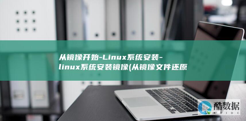 从镜像开始-Linux系统安装-linux系统安装镜像 (从镜像文件还原分区是什么意思)