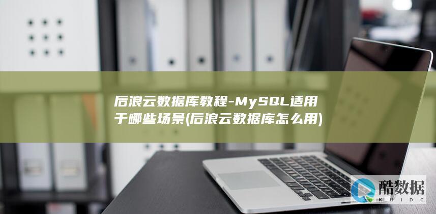 后浪云数据库教程-MySQL适用于哪些场景 (后浪云数据库怎么用)