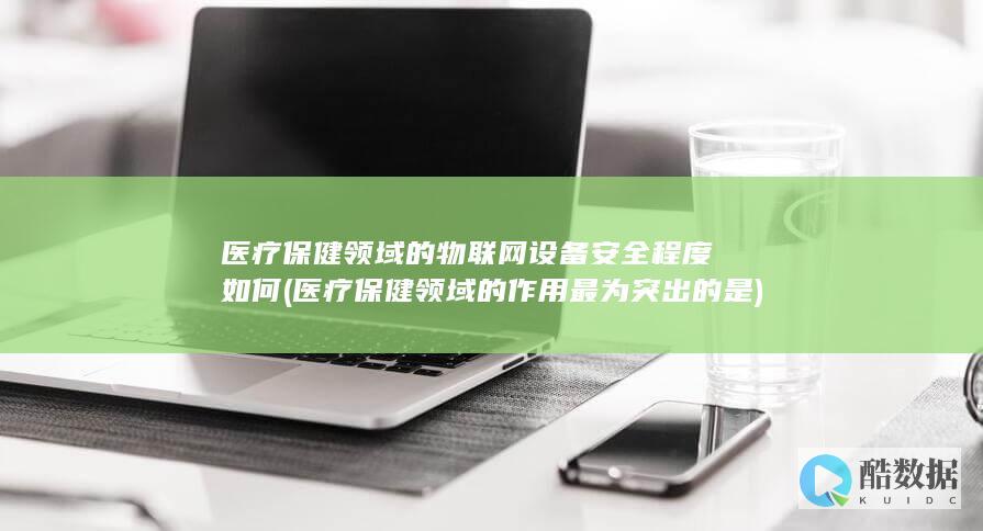 医疗保健领域的物联网设备安全程度如何 (医疗保健领域的作用最为突出的是)