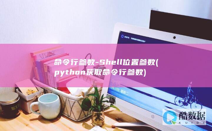 命令行参数-Shell位置参数 (python获取命令行参数)