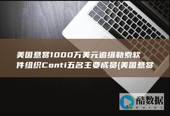美国悬赏1000万美元追缉勒索软件组织Conti五名主要成员 (美国悬赏1000万美元黑客叫什么)