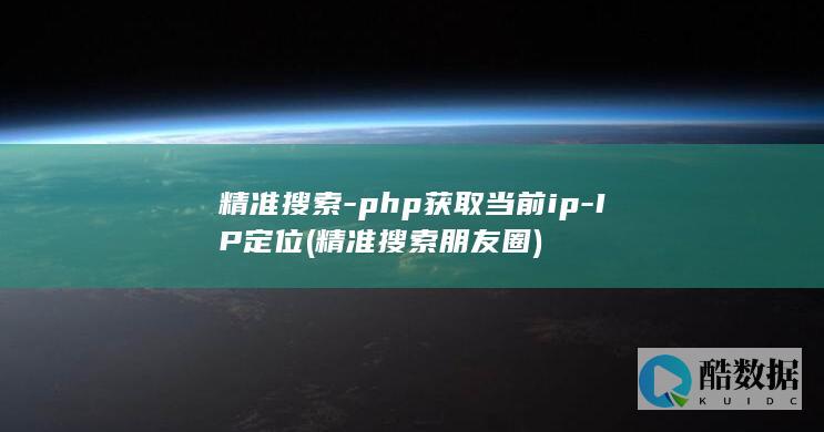 精准搜索-php获取当前ip-IP定位 (精准搜索朋友圈)