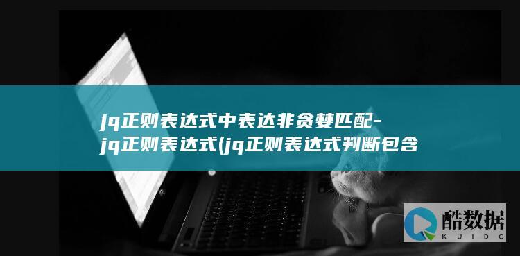 jq正则表达式中表达非贪婪匹配-jq正则表达式 (jq正则表达式判断包含多少个数字和字母)
