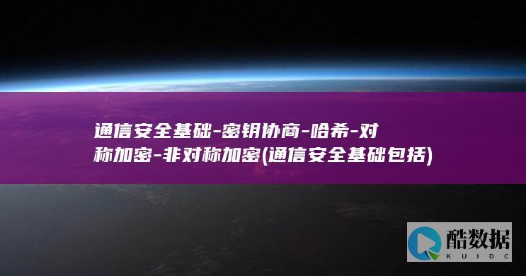 通信安全基础-密钥协商-哈希-对称加密-非对称加密 (通信安全基础包括)