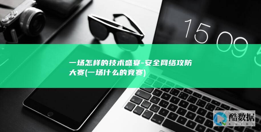 一场怎样的技术盛宴-安全网络攻防大赛 (一场什么的竞赛)
