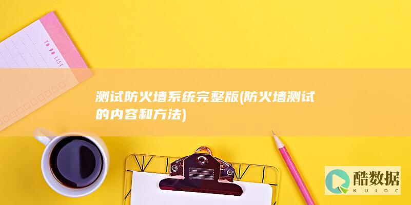 测试防火墙系统完整版 (防火墙测试的内容和方法)