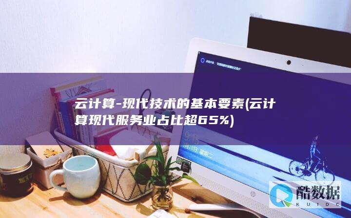 云计算-现代技术的基本要素 (云计算现代服务业占比超65%)