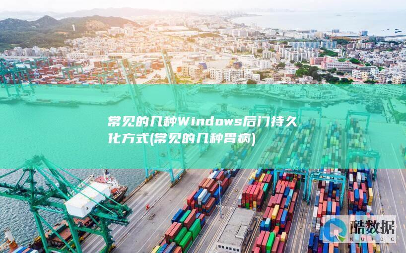 常见的几种Windows后门持久化方式 (常见的几种胃病)