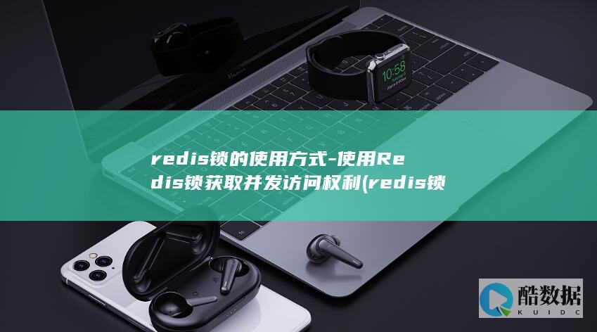 redis锁的使用方式-使用Redis锁获取并发访问权利 (redis锁的种类)