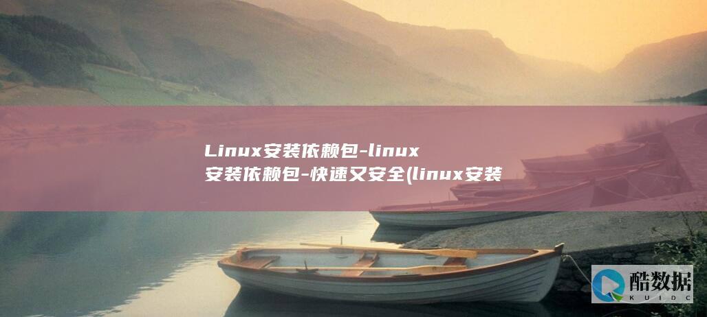 Linux安装依赖包-linux安装依赖包-快速又安全 (linux安装命令)