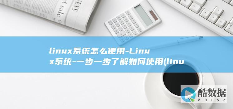 linux系统怎么使用-Linux系统-一步一步了解如何使用 (linux系统)