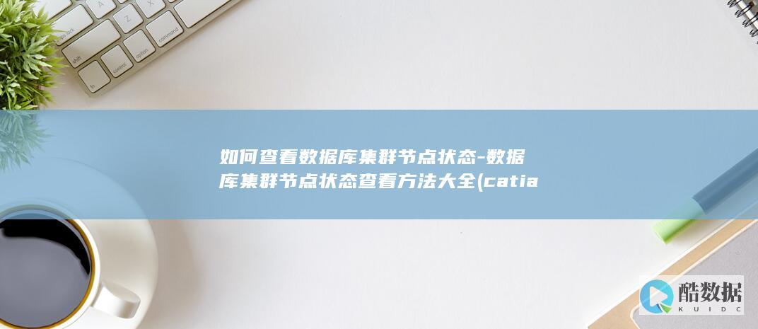 如何查看数据库集群节点状态-数据库集群节点状态查看方法大全 (catia如何查看数据)