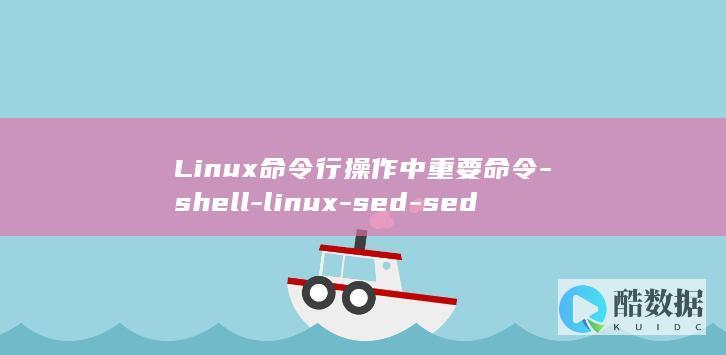 Linux命令行操作中重要命令-shell-linux-sed-sed (linux命令大全详解pdf)