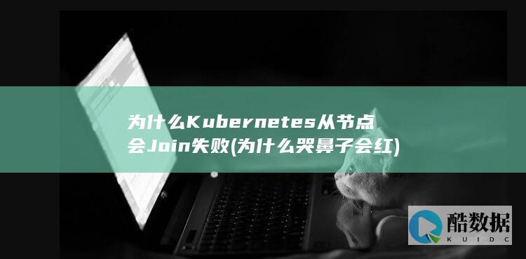 为什么Kubernetes从节点会Join失败 (为什么哭鼻子会红)