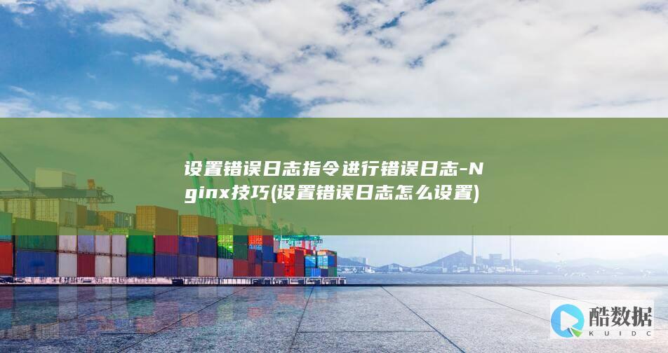 设置错误日志指令进行错误日志-Nginx技巧 (设置错误日志怎么设置)