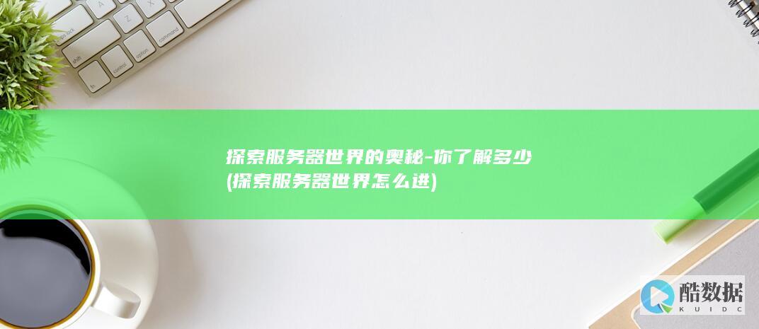 探索服务器世界的奥秘-你了解多少 (探索服务器世界怎么进)